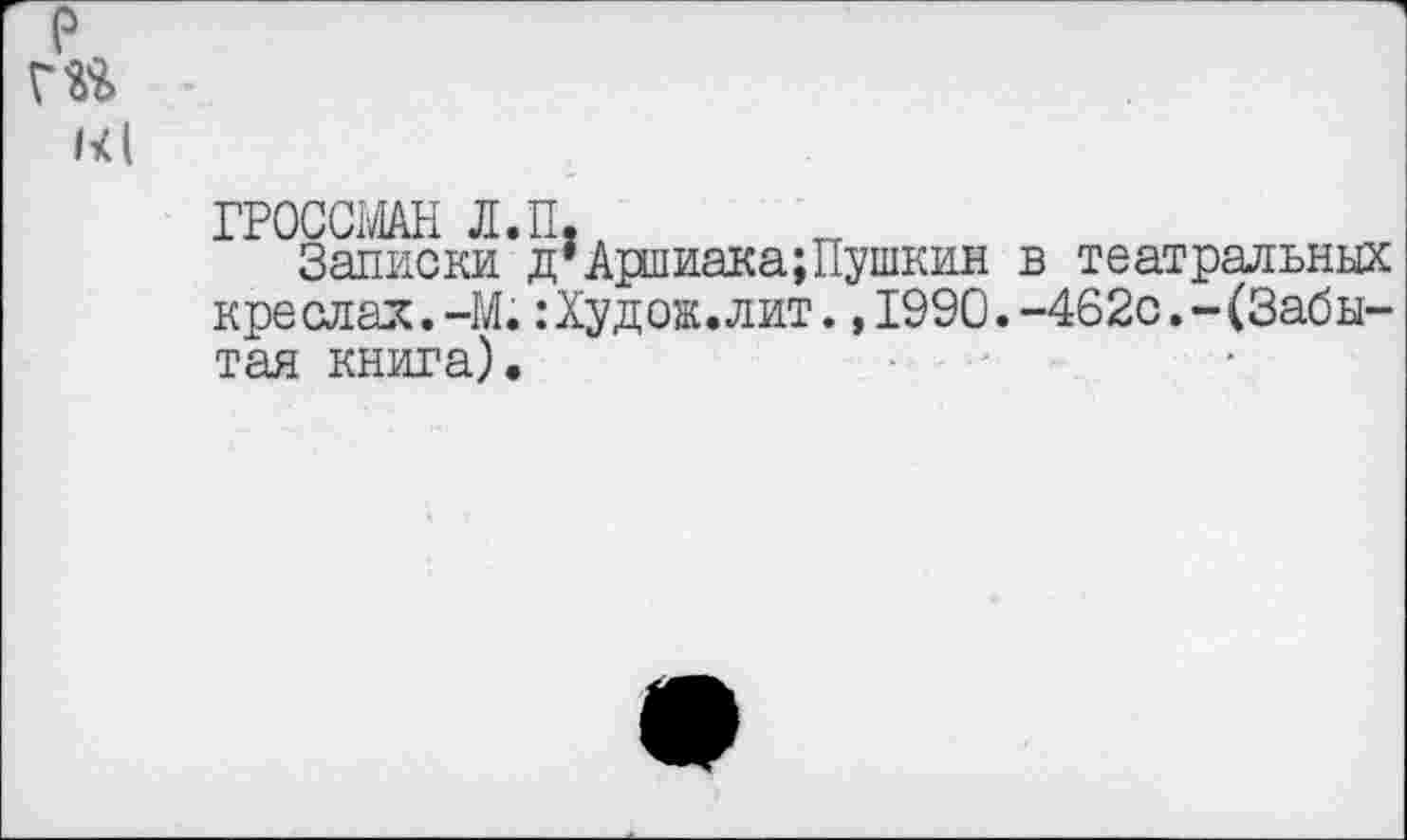 ﻿е
ГРОССМАН Л.П.
Записки д’Аршиака;Пушкин в театральных креслах.-М.:Худож.лит. ,1990.-462с.-(Забытая книга).